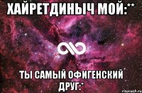 хайретдиныч мой:** ты самый офигенский друг:*