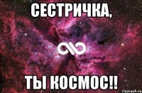 сестричка, ты космос!!