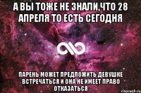 а вы тоже не знали,что 28 апреля то есть сегодня парень может предложить девушке встречаться и она не имеет право отказаться