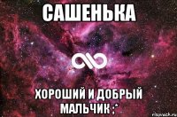 сашенька хороший и добрый мальчик ;*