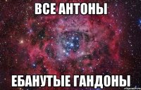 все антоны ебанутые гандоны