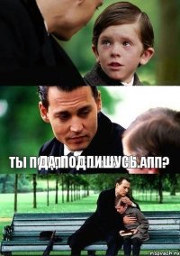 Ты подпишешься на АПП? Да, подпишусь.