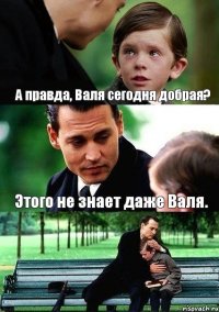 А правда, Валя сегодня добрая? Этого не знает даже Валя.