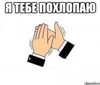 я тебе похлопаю 