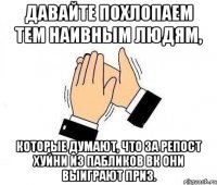 давайте похлопаем тем наивным людям, которые думают, что за репост хуйни из пабликов вк они выиграют приз.