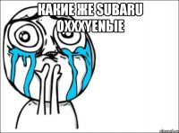 какие же subaru oxxxyenые 