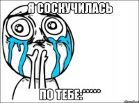 я соскучилась по тебе:*****