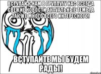 вступай к нам в группу! у нас всегда свежие новости,актуальные темы,а так же много всего интересного! вступайте мы будем рады!