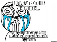 голуба тре тоже вигуляти... якшо верниться до 8 год візьмииииии крариииииии я відроблю