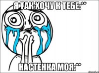 я так хочу к тебе:** настенка моя:**