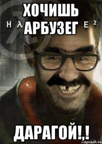 хочишь арбузег дарагой!,!