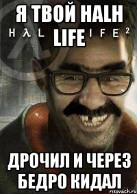 я твой halh life дрочил и через бедро кидал