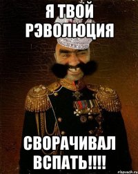 я твой рэволюция сворачивал вспать!!!