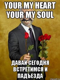 your my heart your my soul давай сегодня встретимся и падъезда