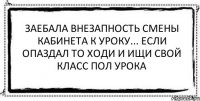 Заебала внезапность смены кабинета к уроку... Если опаздал то ходи и ищи свой класс пол урока 