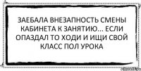 Заебала внезапность смены кабинета к занятию... Если опаздал то ходи и ищи свой класс пол урока 