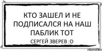 Кто зашел и не подписался на наш паблик тот сергей зверев :D