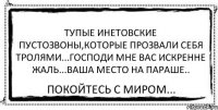 Тупые инетовские пустозвоны,которые прозвали себя тролями...Господи мне вас искренне жаль...Ваша место на параше.. Покойтесь с миром...