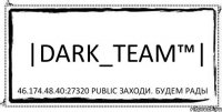 |Dark_Team™| 46.174.48.40:27320 PUBLIC Заходи. Будем рады