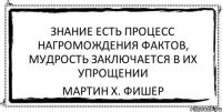 Знание есть процесс нагромождения фактов, мудрость заключается в их упрощении Мартин Х. Фишер