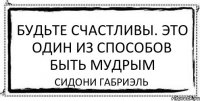 Будьте счастливы. Это один из способов быть мудрым Сидони Габриэль