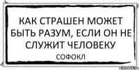 Как страшен может быть разум, если он не служит человеку Софокл