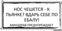 Нос чешется - к пьянке? Вдарь себе по ебалу! минздрав предупреждает