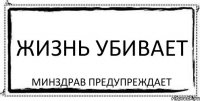 Жизнь убивает Минздрав предупреждает