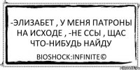 -ЭЛИЗАБЕТ , У МЕНЯ ПАТРОНЫ НА ИСХОДЕ , -НЕ ССЫ , ЩАС ЧТО-НИБУДЬ НАЙДУ BioShock:Infinite©