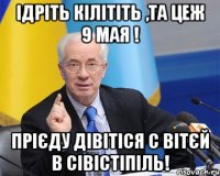 iдрiть кiлiтiть ,та цеж 9 мая ! прiєду дiвiтiся с вiтєй в сiвiстiпiль!