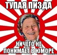 тупая пизда ничего не понимает в юморе