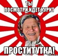 ты посмотри,идет,курит проститутка!