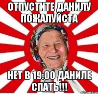 отпустите данилу пожалуйста нет в 19:00 даниле спать!!!