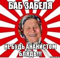 баб забеля не будь ананистом блядь!!!