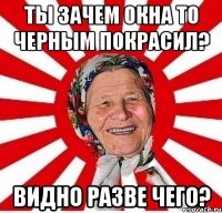 ты зачем окна то черным покрасил? видно разве чего?