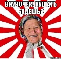 внучочек! кушать будешь? 