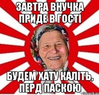 завтра внучка приде в гості будем хату каліть, перд паскою