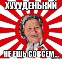 хуууденький не ешь совсем...