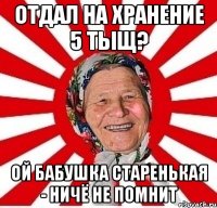 отдал на хранение 5 тыщ? ой бабушка старенькая - ничё не помнит