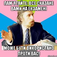 пам'ятайте: все сказане вами на екзамені може бути використано проти вас!