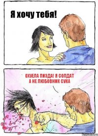 Я хочу тебя! Охуела пизда! Я солдат а не любовник сука