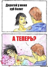 Дорогой у меня зуб болит А теперь?