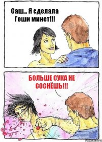 Саш... Я сделала Гоши минет!!! Больше сука не соснёшь!!!