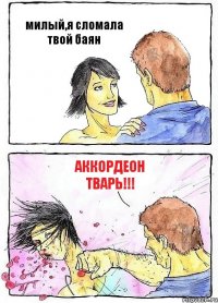 милый,я сломала твой баян АККОРДЕОН ТВАРЬ!!!