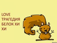 LOVE ТРАГЕДИЯ БЕЛОК ХИ ХИ