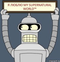 Я ЛЮБЛЮ My supernatural world™