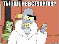 ты ещё не вступил!!!? 