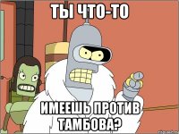 ты что-то имеешь против тамбова?