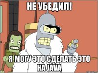 не убедил! я могу это сделать это на java