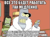 все это будет работать так медленно, что я быстрее напишу программу, которая напишет другую программу